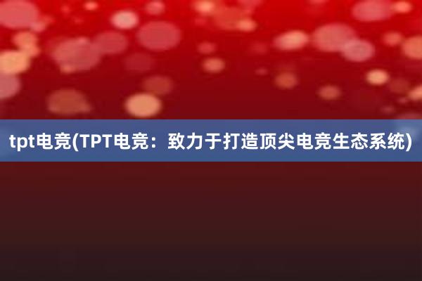 tpt电竞(TPT电竞：致力于打造顶尖电竞生态系统)