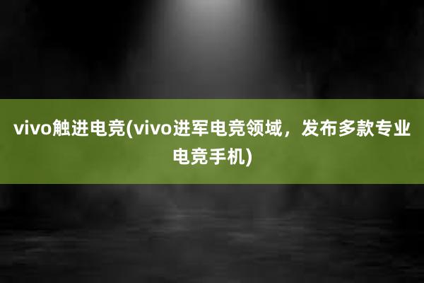 vivo触进电竞(vivo进军电竞领域，发布多款专业电竞手机)