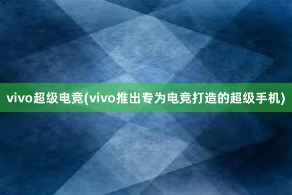 vivo超级电竞(vivo推出专为电竞打造的超级手机)