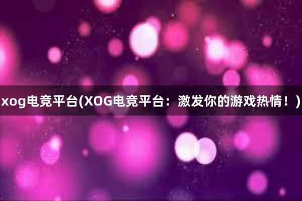 xog电竞平台(XOG电竞平台：激发你的游戏热情！)