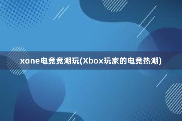 xone电竞竞潮玩(Xbox玩家的电竞热潮)