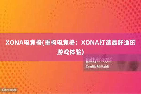 XONA电竞椅(重构电竞椅：XONA打造最舒适的游戏体验)