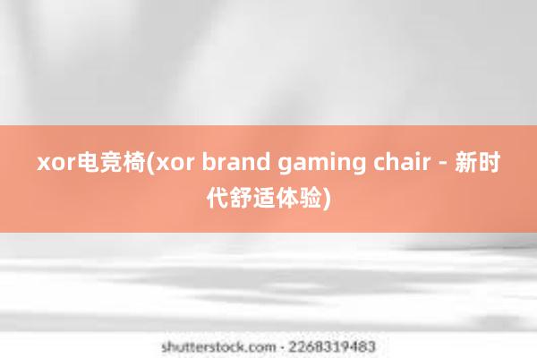 xor电竞椅(xor brand gaming chair - 新时代舒适体验)