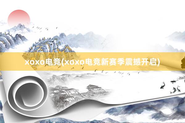 xoxo电竞(xoxo电竞新赛季震撼开启)