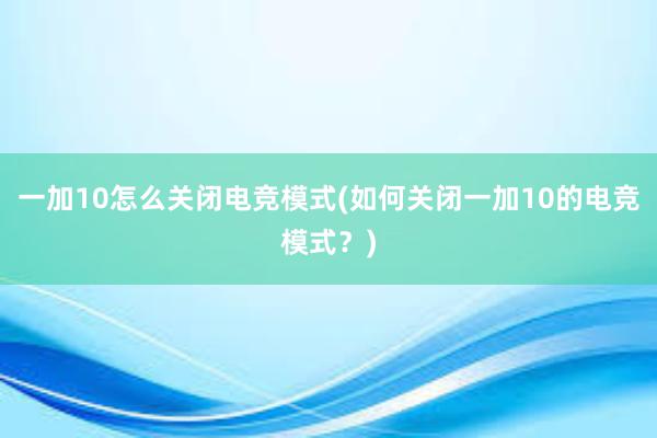 一加10怎么关闭电竞模式(如何关闭一加10的电竞模式？)