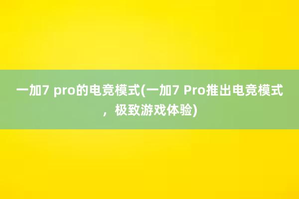 一加7 pro的电竞模式(一加7 Pro推出电竞模式，极致游戏体验)