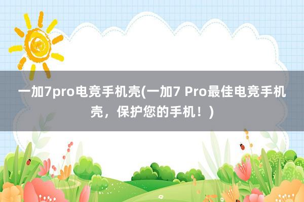 一加7pro电竞手机壳(一加7 Pro最佳电竞手机壳，保护您的手机！)