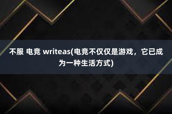 不服 电竞 writeas(电竞不仅仅是游戏，它已成为一种生活方式)