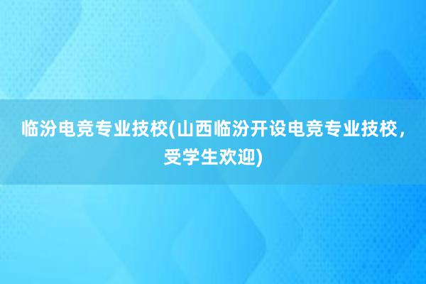 临汾电竞专业技校(山西临汾开设电竞专业技校，受学生欢迎)