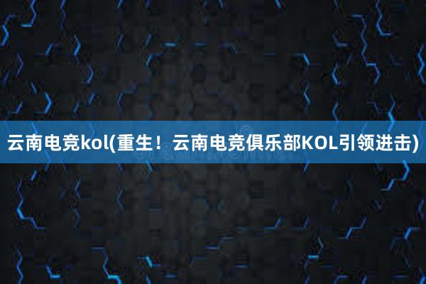 云南电竞kol(重生！云南电竞俱乐部KOL引领进击)