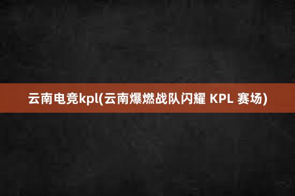 云南电竞kpl(云南爆燃战队闪耀 KPL 赛场)