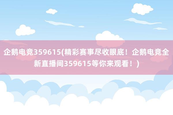 企鹅电竞359615(精彩赛事尽收眼底！企鹅电竞全新直播间359615等你来观看！)