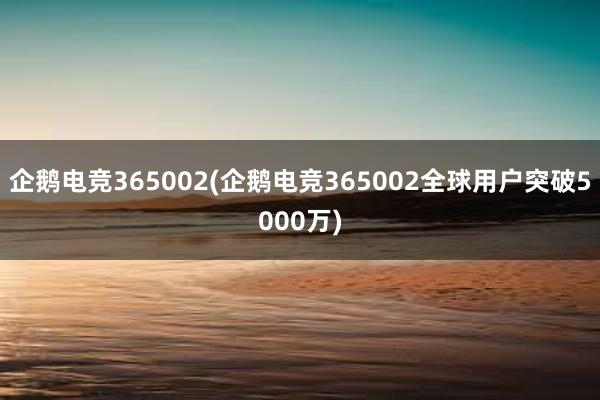 企鹅电竞365002(企鹅电竞365002全球用户突破5000万)