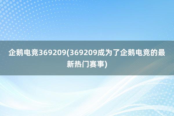 企鹅电竞369209(369209成为了企鹅电竞的最新热门赛事)