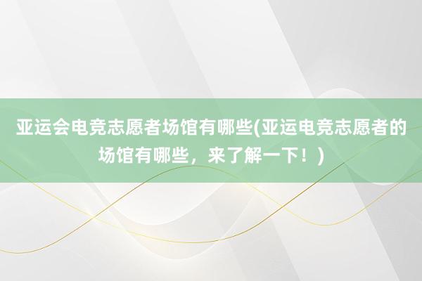 亚运会电竞志愿者场馆有哪些(亚运电竞志愿者的场馆有哪些，来了解一下！)