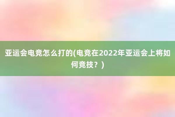 亚运会电竞怎么打的(电竞在2022年亚运会上将如何竞技？)