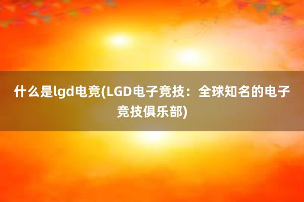 什么是lgd电竞(LGD电子竞技：全球知名的电子竞技俱乐部)