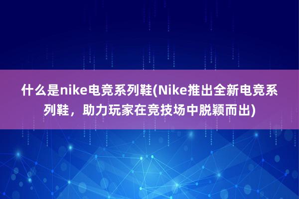 什么是nike电竞系列鞋(Nike推出全新电竞系列鞋，助力玩家在竞技场中脱颖而出)