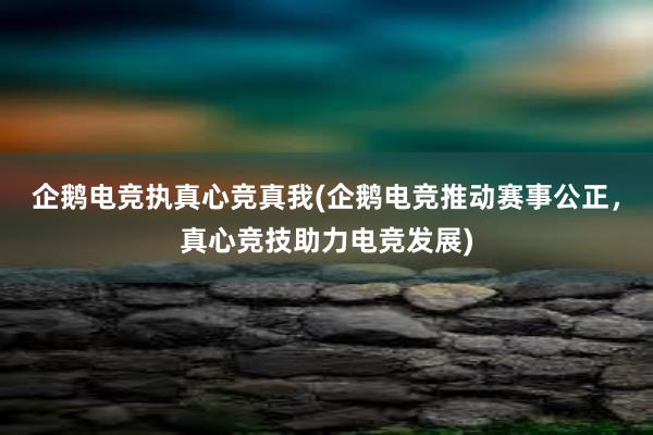 企鹅电竞执真心竞真我(企鹅电竞推动赛事公正，真心竞技助力电竞发展)