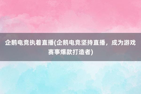 企鹅电竞执着直播(企鹅电竞坚持直播，成为游戏赛事爆款打造者)