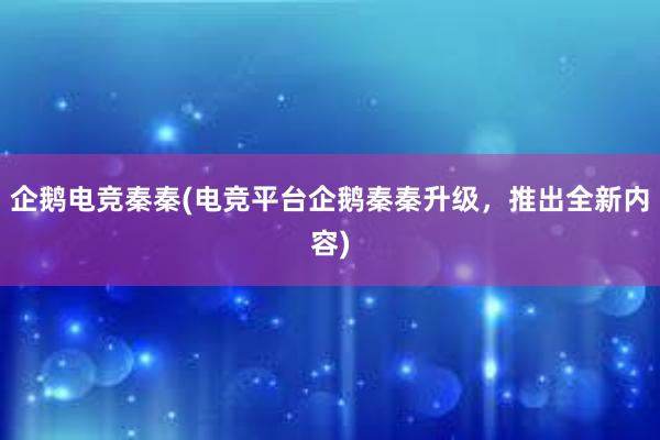 企鹅电竞秦秦(电竞平台企鹅秦秦升级，推出全新内容)