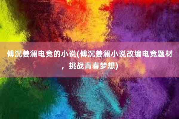 傅沉姜澜电竞的小说(傅沉姜澜小说改编电竞题材，挑战青春梦想)