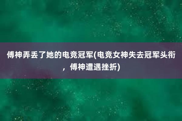 傅神弄丢了她的电竞冠军(电竞女神失去冠军头衔，傅神遭遇挫折)