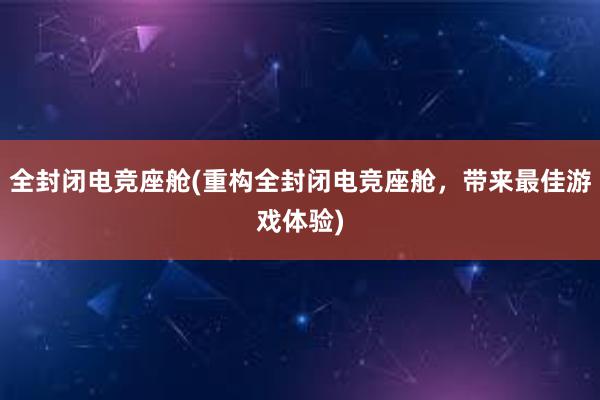 全封闭电竞座舱(重构全封闭电竞座舱，带来最佳游戏体验)