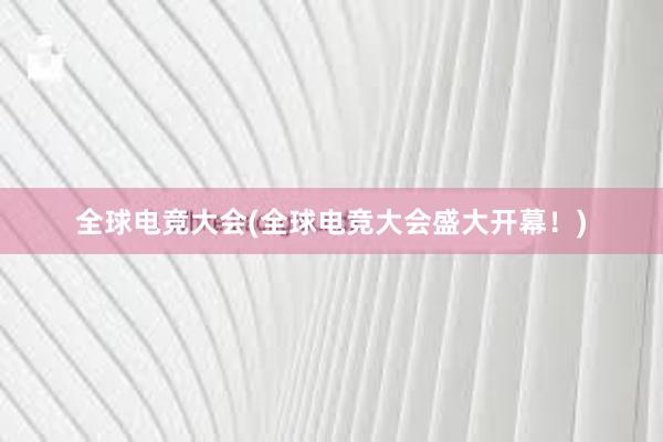 全球电竞大会(全球电竞大会盛大开幕！)