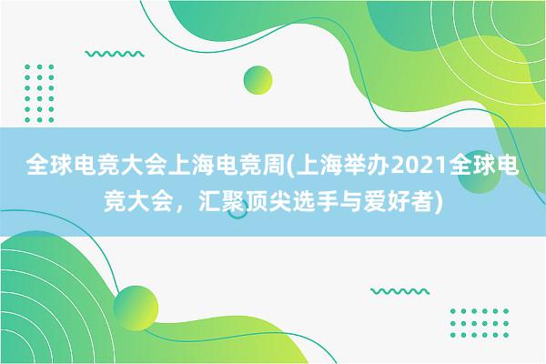 全球电竞大会上海电竞周(上海举办2021全球电竞大会，汇聚顶尖选手与爱好者)