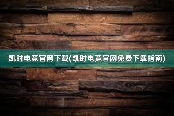 凯时电竞官网下载(凯时电竞官网免费下载指南)