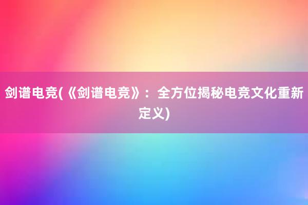 剑谱电竞(《剑谱电竞》：全方位揭秘电竞文化重新定义)