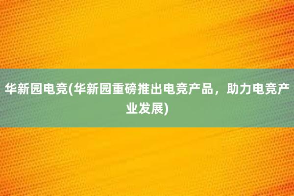 华新园电竞(华新园重磅推出电竞产品，助力电竞产业发展)