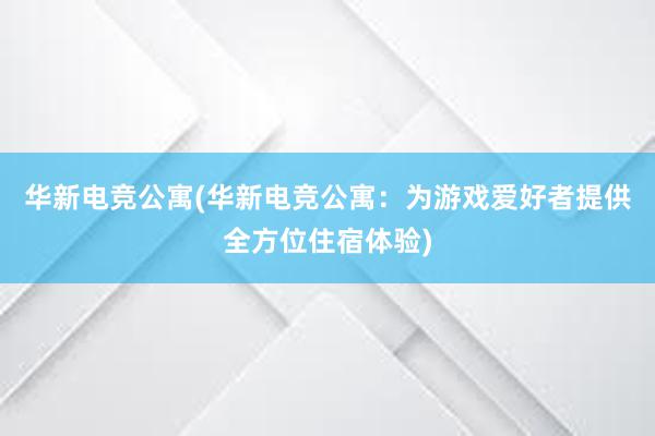 华新电竞公寓(华新电竞公寓：为游戏爱好者提供全方位住宿体验)