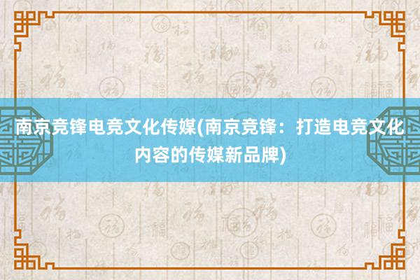 南京竞锋电竞文化传媒(南京竞锋：打造电竞文化内容的传媒新品牌)