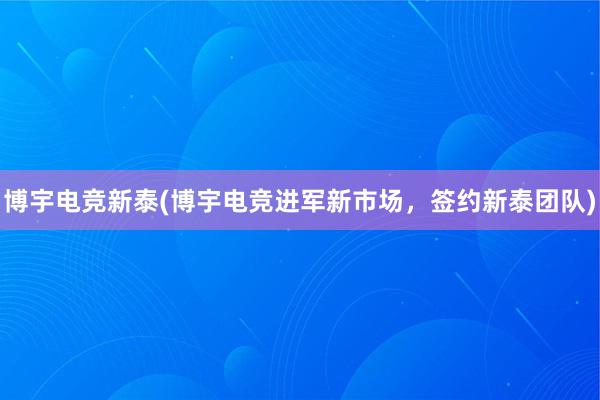 博宇电竞新泰(博宇电竞进军新市场，签约新泰团队)