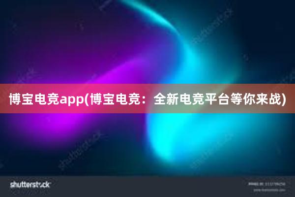 博宝电竞app(博宝电竞：全新电竞平台等你来战)