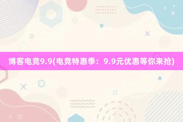 博客电竞9.9(电竞特惠季：9.9元优惠等你来抢)