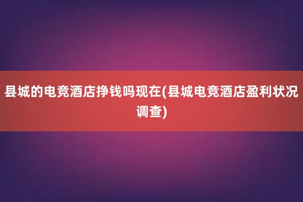 县城的电竞酒店挣钱吗现在(县城电竞酒店盈利状况调查)