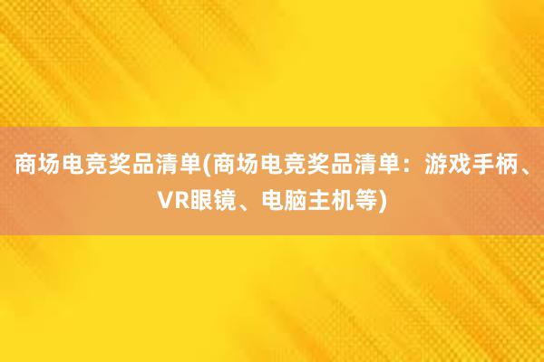 商场电竞奖品清单(商场电竞奖品清单：游戏手柄、VR眼镜、电脑主机等)