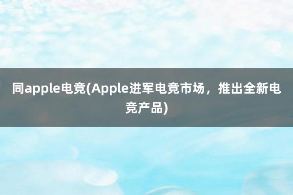 同apple电竞(Apple进军电竞市场，推出全新电竞产品)