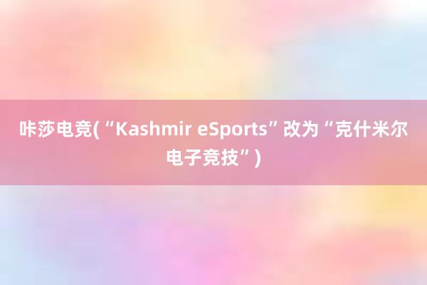 咔莎电竞(“Kashmir eSports”改为“克什米尔电子竞技”)