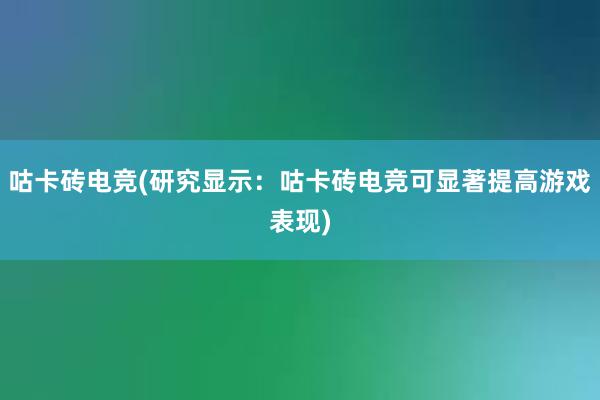 咕卡砖电竞(研究显示：咕卡砖电竞可显著提高游戏表现)