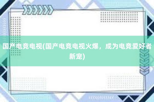 国产电竞电视(国产电竞电视火爆，成为电竞爱好者新宠)