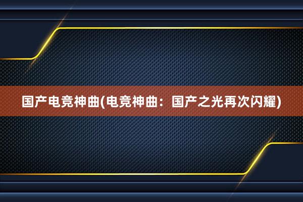 国产电竞神曲(电竞神曲：国产之光再次闪耀)