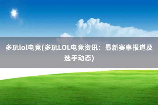 多玩lol电竞(多玩LOL电竞资讯：最新赛事报道及选手动态)