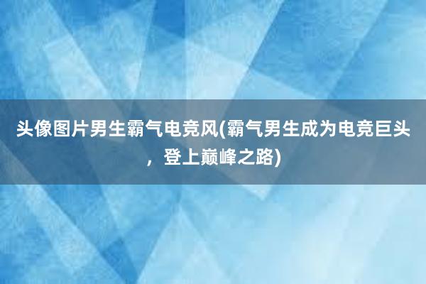 头像图片男生霸气电竞风(霸气男生成为电竞巨头，登上巅峰之路)