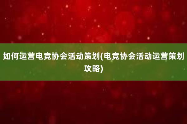 如何运营电竞协会活动策划(电竞协会活动运营策划攻略)