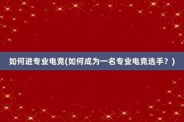 如何进专业电竞(如何成为一名专业电竞选手？)