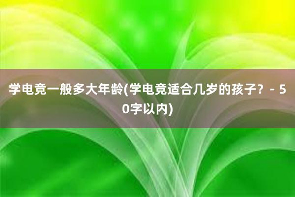 学电竞一般多大年龄(学电竞适合几岁的孩子？- 50字以内)